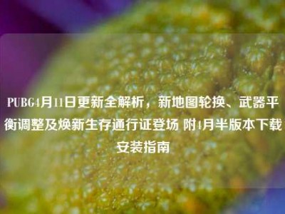 PUBG4月11日更新全解析，新地图轮换、武器平衡调整及焕新生存通行证登场 附4月半版本下载安装指南