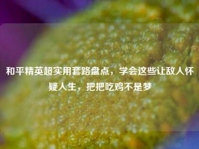 和平精英超实用套路盘点，学会这些让敌人怀疑人生，把把吃鸡不是梦