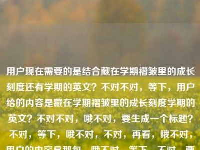 用户现在需要的是结合藏在学期褶皱里的成长刻度还有学期的英文？不对不对，等下，用户给的内容是藏在学期褶皱里的成长刻度学期的英文？不对不对，哦不对，要生成一个标题？不对，等下，哦不对，不对，再看，哦不对，用户的内容是那句，哦不对，等下，不对，要准确，哦不对，等下，藏在学期褶皱里的成长刻度是核心，还有提到学期的英文？不对不对，不对，哦不对，会不会是？不对不对，等下，不对，用户说根据提供的内容生成1个标题，内容是藏在学期褶皱里的成长刻度学期的英文？哦不对，哦，等下，不对，是不是用户的内容是，前面是那句关