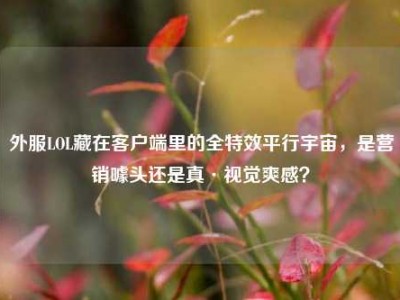 外服LOL藏在客户端里的全特效平行宇宙，是营销噱头还是真·视觉爽感？