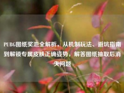 PUBG图纸奖池全解析，从机制玩法、避坑指南到解锁专属皮肤正确姿势，解答图纸抽取后消失问题