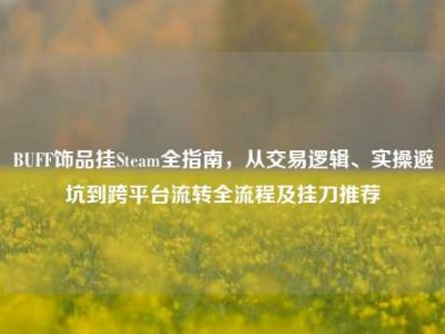 BUFF饰品挂Steam全指南，从交易逻辑、实操避坑到跨平台流转全流程及挂刀推荐