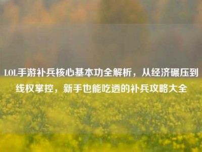 LOL手游补兵核心基本功全解析，从经济碾压到线权掌控，新手也能吃透的补兵攻略大全