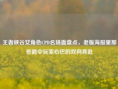 王者峡谷女角色CPD名场面盘点，老版海报里那些戳中玩家心巴的双向奔赴