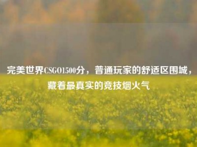 完美世界CSGO1500分，普通玩家的舒适区围城，藏着最真实的竞技烟火气