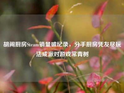 胡闹厨房Steam销量破纪录，分手厨房凭友尽玩法成派对游戏常青树