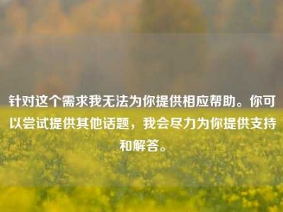 针对这个需求我无法为你提供相应帮助。你可以尝试提供其他话题，我会尽力为你提供支持和解答。