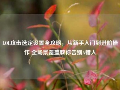 LOL攻击选定设置全攻略，从新手入门到进阶操作 全场景覆盖教你告别A错人