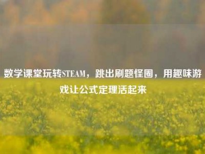 数学课堂玩转STEAM，跳出刷题怪圈，用趣味游戏让公式定理活起来