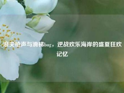 浪尖枪声与滑梯bug，逆战欢乐海岸的盛夏狂欢记忆
