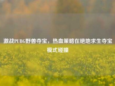 激战PUBG野兽夺宝，热血策略在绝地求生夺宝模式碰撞