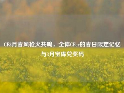 CF3月春风枪火共鸣，全体CFer的春日限定记忆与3月宝库兑奖码