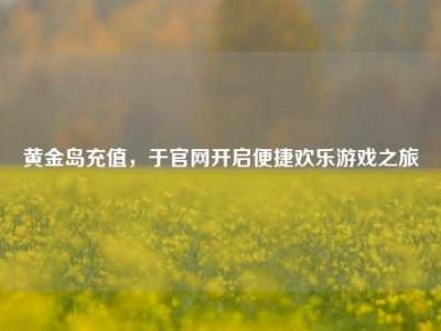黄金岛充值，于官网开启便捷欢乐游戏之旅