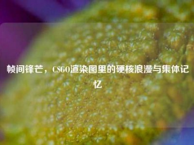 帧间锋芒，CSGO渲染图里的硬核浪漫与集体记忆