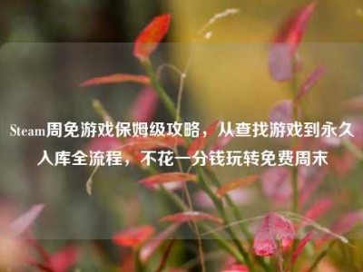 Steam周免游戏保姆级攻略，从查找游戏到永久入库全流程，不花一分钱玩转免费周末
