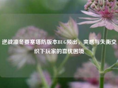 逆战凛冬要塞塔防版本BUG频出，爽感与失衡交织下玩家的喜忧困境