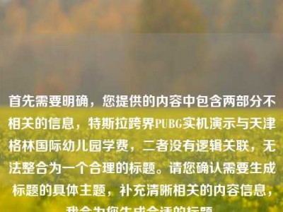 首先需要明确，您提供的内容中包含两部分不相关的信息，特斯拉跨界PUBG实机演示与天津格林国际幼儿园学费，二者没有逻辑关联，无法整合为一个合理的标题。请您确认需要生成标题的具体主题，补充清晰相关的内容信息，我会为您生成合适的标题。