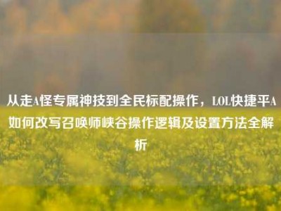 从走A怪专属神技到全民标配操作，LOL快捷平A如何改写召唤师峡谷操作逻辑及设置方法全解析