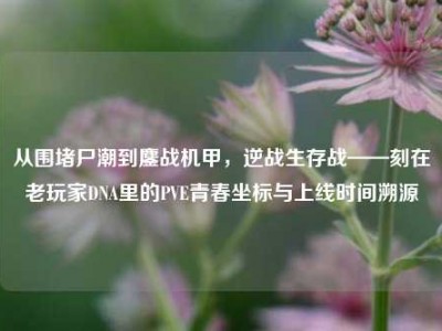 从围堵尸潮到鏖战机甲，逆战生存战——刻在老玩家DNA里的PVE青春坐标与上线时间溯源