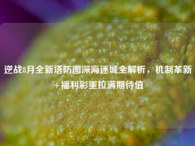 逆战8月全新塔防图深海迷城全解析，机制革新+福利彩蛋拉满期待值