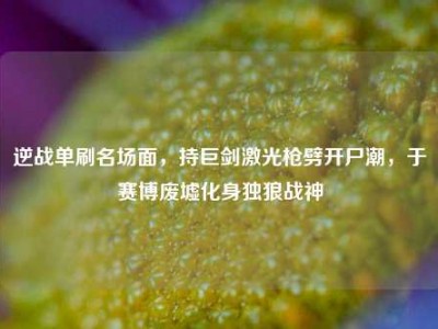逆战单刷名场面，持巨剑激光枪劈开尸潮，于赛博废墟化身独狼战神