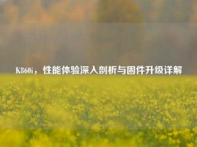 K860i，性能体验深入剖析与固件升级详解