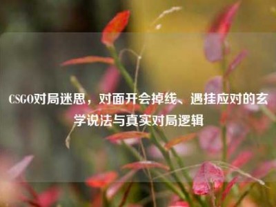 CSGO对局迷思，对面开会掉线、遇挂应对的玄学说法与真实对局逻辑