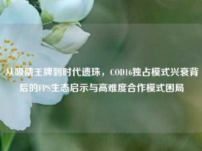 从吸睛王牌到时代遗珠，COD16独占模式兴衰背后的FPS生态启示与高难度合作模式困局