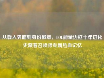 从载入界面到身份徽章，LOL能量边框十年进化史藏着召唤师专属热血记忆