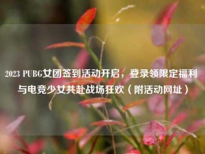 2023 PUBG女团签到活动开启，登录领限定福利 与电竞少女共赴战场狂欢（附活动网址）