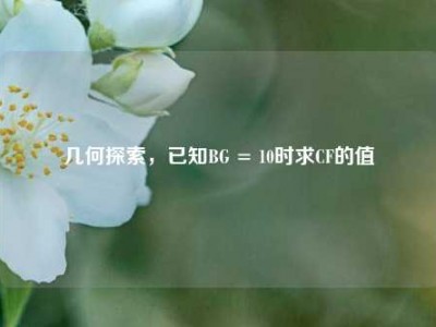 几何探索，已知BG = 10时求CF的值