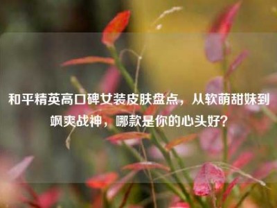 和平精英高口碑女装皮肤盘点，从软萌甜妹到飒爽战神，哪款是你的心头好？