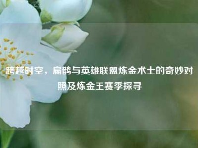 跨越时空，扁鹊与英雄联盟炼金术士的奇妙对照及炼金王赛季探寻
