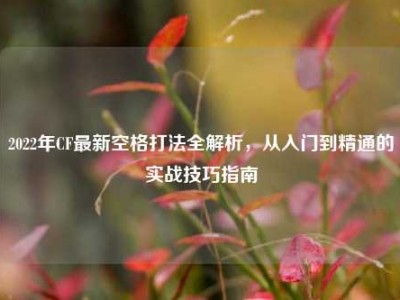 2022年CF最新空格打法全解析，从入门到精通的实战技巧指南