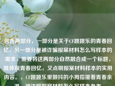 包含两部分，一部分是关于CF跳跳乐的青春回忆，另一部分是被诈骗报案材料怎么写样本的需求，需要将这两部分自然融合成一个标题，既体现青春回忆，又点明报案材料样本的实用内容。，CF跳跳乐里颤抖的小拇指攥着青春余温，被诈骗报案材料怎么写样本参考