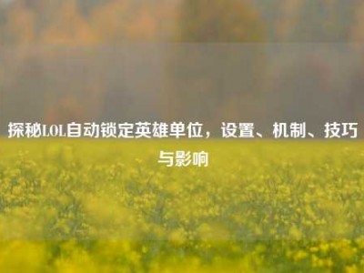 探秘LOL自动锁定英雄单位，设置、机制、技巧与影响