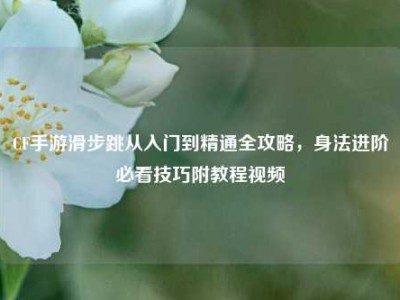 CF手游滑步跳从入门到精通全攻略，身法进阶必看技巧附教程视频