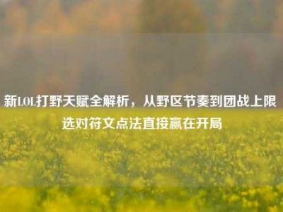 新LOL打野天赋全解析，从野区节奏到团战上限 选对符文点法直接赢在开局