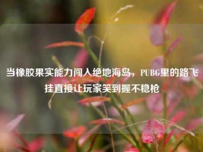 当橡胶果实能力闯入绝地海岛，PUBG里的路飞挂直接让玩家笑到握不稳枪