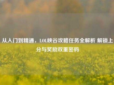 从入门到精通，LOL峡谷攻略任务全解析 解锁上分与奖励双重密码