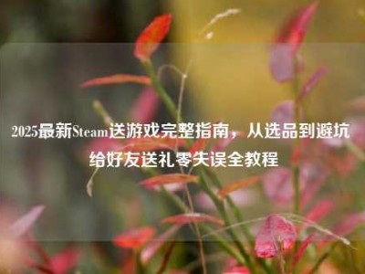 2025最新Steam送游戏完整指南，从选品到避坑 给好友送礼零失误全教程