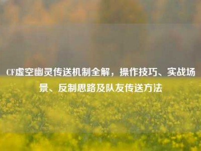 CF虚空幽灵传送机制全解，操作技巧、实战场景、反制思路及队友传送方法