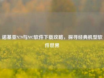 诺基亚N79与N97软件下载攻略，探寻经典机型软件世界