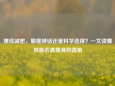 埋线减肥，躺瘦神话还是科学选择？一文读懂其能否真瘦身的真相