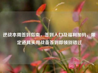 逆战本周签到指南，签到入口及福利加码，限定道具实用战备签到即领别错过
