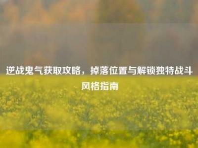 逆战鬼气获取攻略，掉落位置与解锁独特战斗风格指南