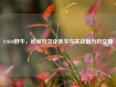 CSGO野牛，枪械特效中美学与实战魅力的交融
