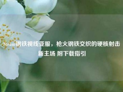 Steam钢铁视线亚服，枪火钢铁交织的硬核射击新主场 附下载指引