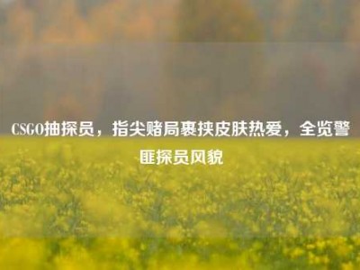 CSGO抽探员，指尖赌局裹挟皮肤热爱，全览警匪探员风貌