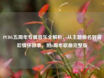 PUBG五周年专属音乐全解析，从主题曲名到背后情怀故事，附6周年歌曲完整版